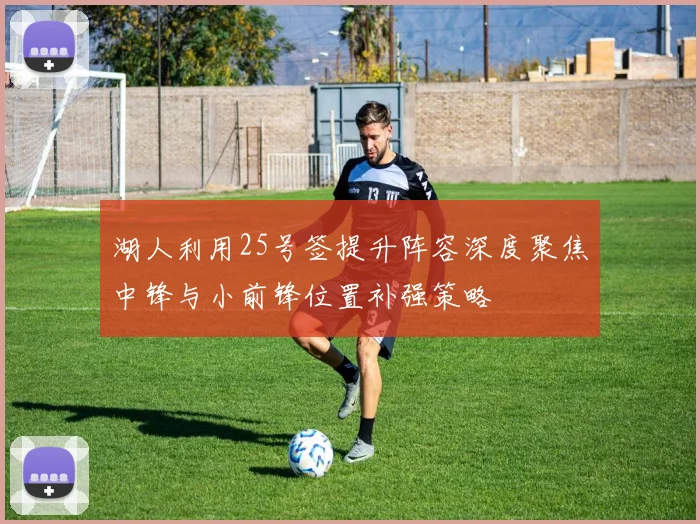湖人利用25号签提升阵容深度聚焦中锋与小前锋位置补强策略