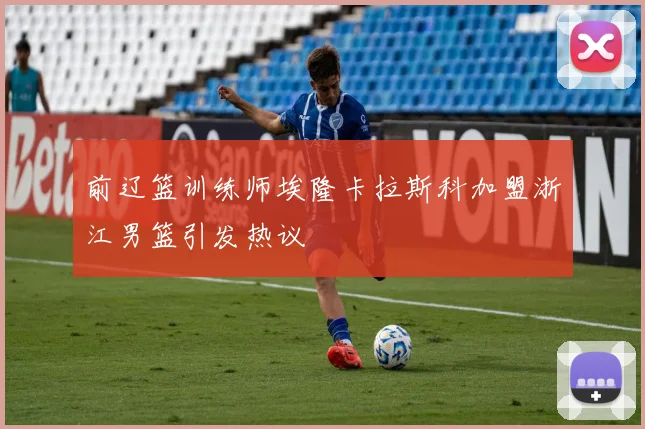 前辽篮训练师埃隆卡拉斯科加盟浙江男篮引发热议