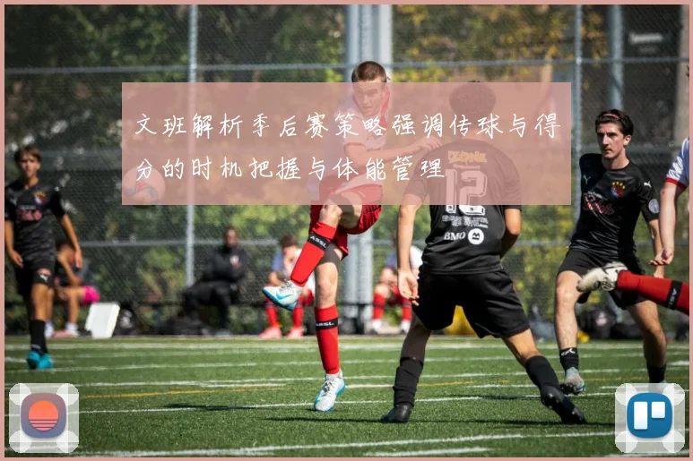 文班解析季后赛策略强调传球与得分的时机把握与体能管理