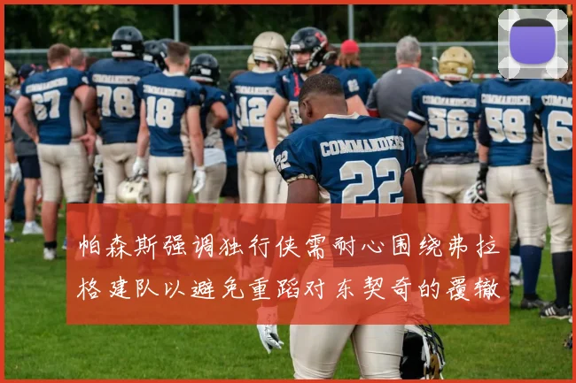 帕森斯强调独行侠需耐心围绕弗拉格建队以避免重蹈对东契奇的覆辙