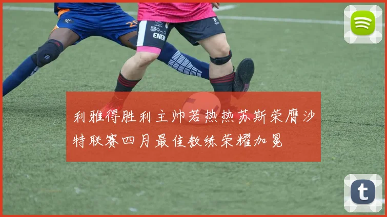 利雅得胜利主帅若热热苏斯荣膺沙特联赛四月最佳教练荣耀加冕