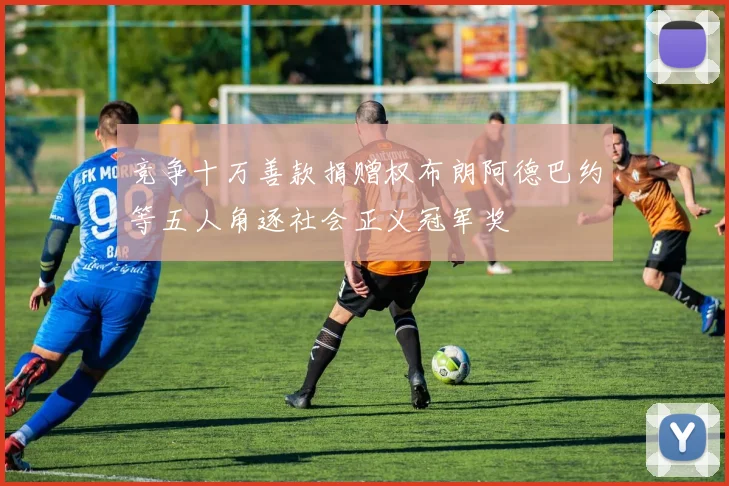 竞争十万善款捐赠权布朗阿德巴约等五人角逐社会正义冠军奖