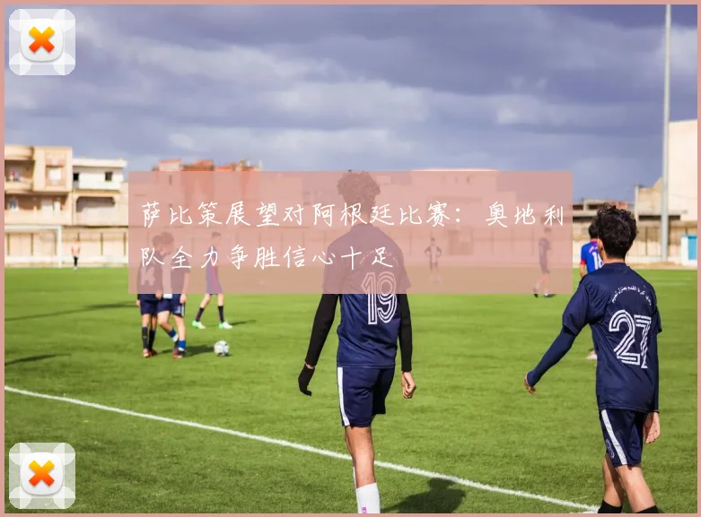 萨比策展望对阿根廷比赛：奥地利队全力争胜信心十足