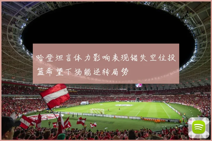 哈登坦言体力影响表现错失空位投篮希望下场能逆转局势