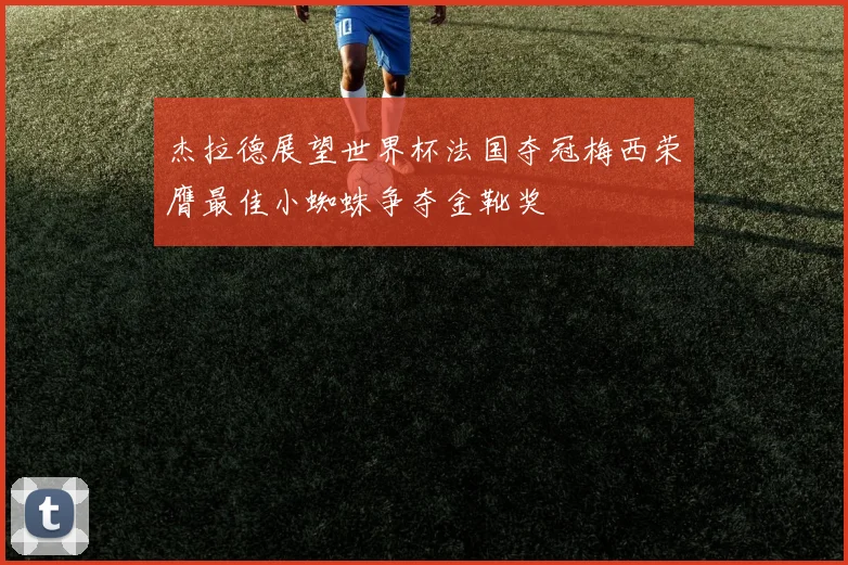 杰拉德展望世界杯法国夺冠梅西荣膺最佳小蜘蛛争夺金靴奖