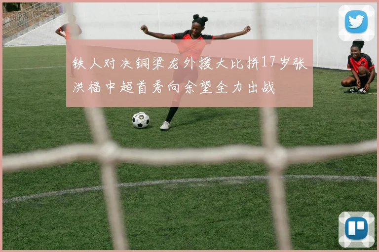 铁人对决铜梁龙外援大比拼17岁张洪福中超首秀向余望全力出战