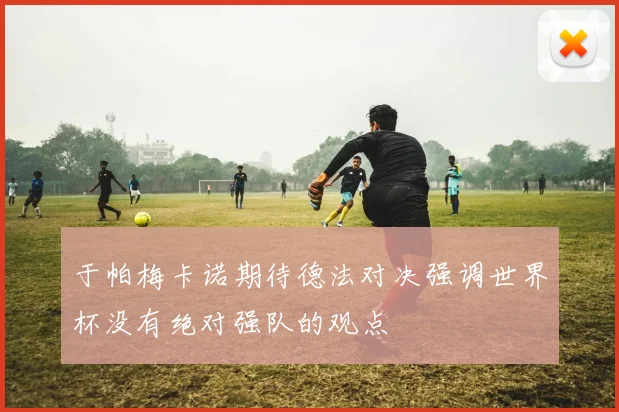 于帕梅卡诺期待德法对决强调世界杯没有绝对强队的观点