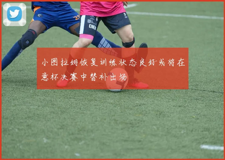 小图拉姆恢复训练状态良好或将在意杯决赛中替补出场