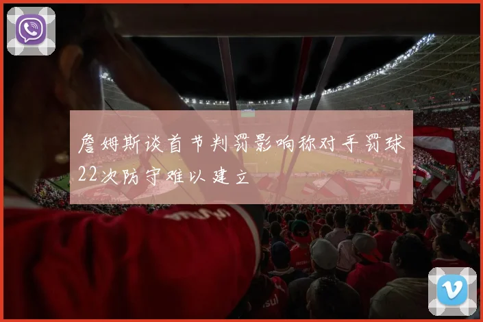 詹姆斯谈首节判罚影响称对手罚球22次防守难以建立