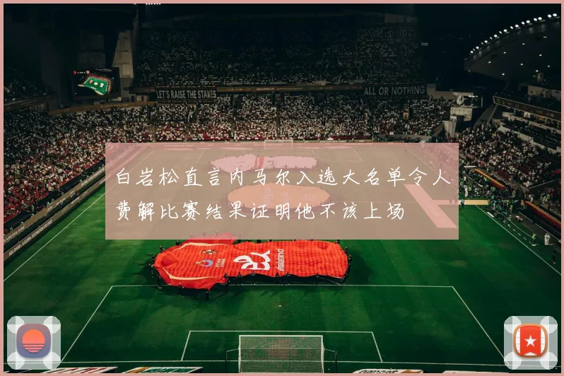 白岩松直言内马尔入选大名单令人费解比赛结果证明他不该上场