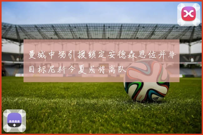 曼城中场引援锁定安德森恩佐并非目标尼科今夏或将离队