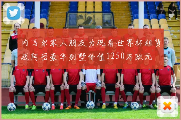 内马尔家人朋友为观看世界杯租赁迈阿密豪华别墅价值1250万欧元
