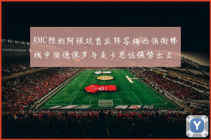RMC预测阿根廷首发阵容梅西领衔锋线中场德保罗与麦卡恩佐强势出击