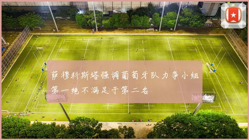 萨穆科斯塔强调葡萄牙队力争小组第一绝不满足于第二名